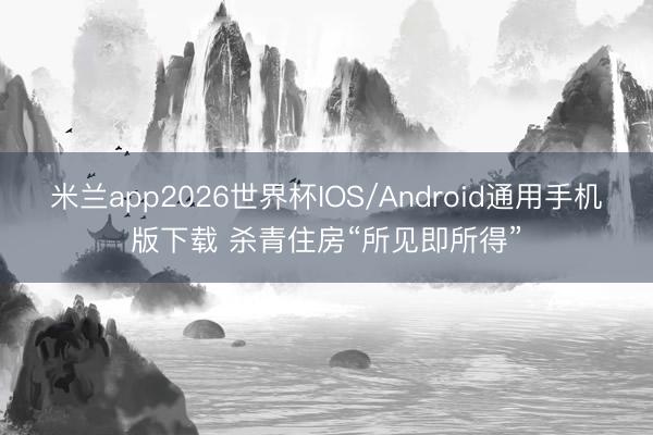 米兰app2026世界杯IOS/Android通用手机版下载 杀青住房“所见即所得”