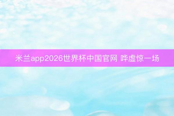 米兰app2026世界杯中国官网 哗虚惊一场