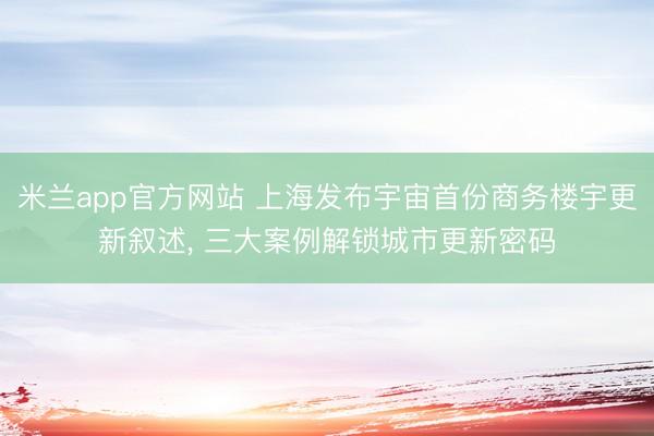 米兰app官方网站 上海发布宇宙首份商务楼宇更新叙述, 三大案例解锁城市更新密码
