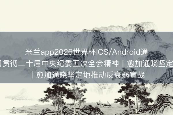 米兰app2026世界杯IOS/Android通用手机版下载 学习贯彻二十届中央纪委五次全会精神丨愈加通晓坚定地推动反衰弱宣战