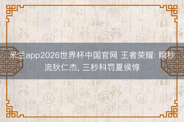 米兰app2026世界杯中国官网 王者荣耀: 瞬秒流狄仁杰, 三秒科罚夏侯惇