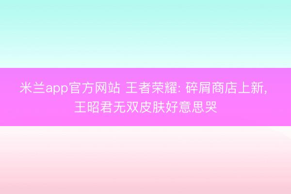 米兰app官方网站 王者荣耀: 碎屑商店上新, 王昭君无双皮肤好意思哭