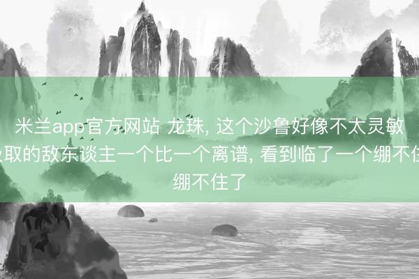 米兰app官方网站 龙珠, 这个沙鲁好像不太灵敏, 汲取的敌东谈主一个比一个离谱, 看到临了一个绷不住了