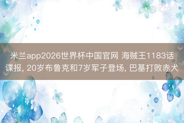 米兰app2026世界杯中国官网 海贼王1183话谍报, 20岁布鲁克和7岁军子登场, 巴基打败赤犬