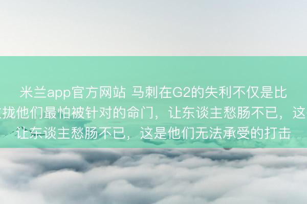 米兰app官方网站 马刺在G2的失利不仅是比分的过时，雷霆精确收拢他们最怕被针对的命门，让东谈主愁肠不已，这是他们无法承受的打击