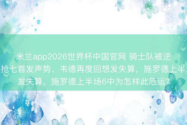 米兰app2026世界杯中国官网 骑士队被逆转,阿特金斯不延续抢七首发声势、韦德再度回想发失算,施罗德上半场6中为怎样此厄运?