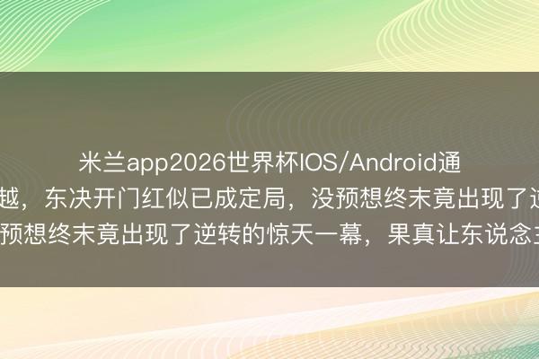 米兰app2026世界杯IOS/Android通用手机版下载 骑士大比分逾越，东决开门红似已成定局，没预想终末竟出现了逆转的惊天一幕，果真让东说念主尴尬！