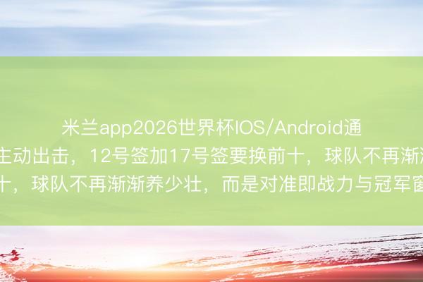 米兰app2026世界杯IOS/Android通用手机版下载 雷霆惩办层主动出击,12号签加17号签要换前十,球队不再渐渐养少壮,而是对准即战力与冠军窗口期新布置