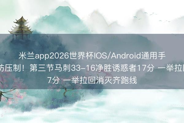 米兰app2026世界杯IOS/Android通用手机版下载 攻防压制！第三节马刺33-16净胜诱惑者17分 一举拉回消灭齐跑线