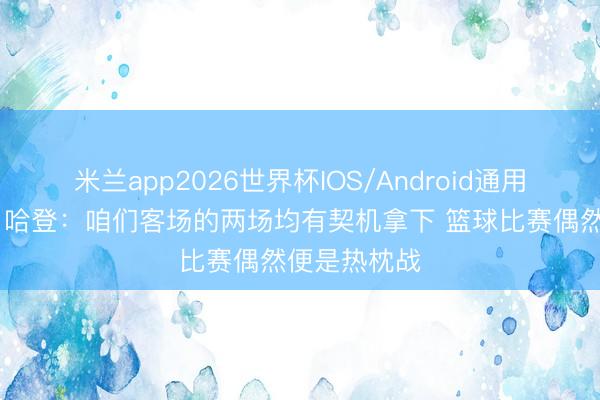 米兰app2026世界杯IOS/Android通用手机版下载 哈登：咱们客场的两场均有契机拿下 篮球比赛偶然便是热枕战