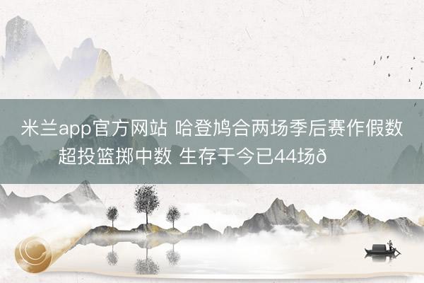 米兰app官方网站 哈登鸠合两场季后赛作假数超投篮掷中数 生存于今已44场👀
