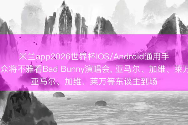 米兰app2026世界杯IOS/Android通用手机版下载 巴萨众将不雅看Bad Bunny演唱会, 亚马尔、加维、莱万等东谈主到场