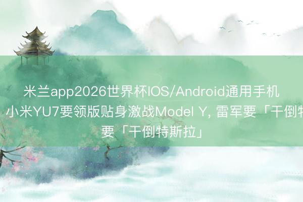 米兰app2026世界杯IOS/Android通用手机版下载 小米YU7要领版贴身激战Model Y, 雷军要「干倒特斯拉」