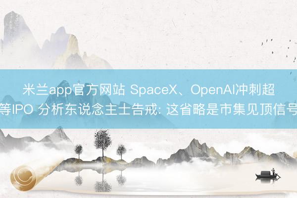 米兰app官方网站 SpaceX、OpenAI冲刺超等IPO 分析东说念主士告戒: 这省略是市集见顶信号