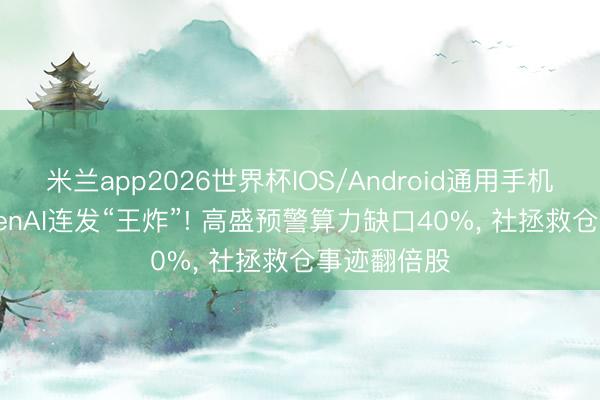 米兰app2026世界杯IOS/Android通用手机版下载 OpenAI连发“王炸”! 高盛预警算力缺口40%, 社拯救仓事迹翻倍股