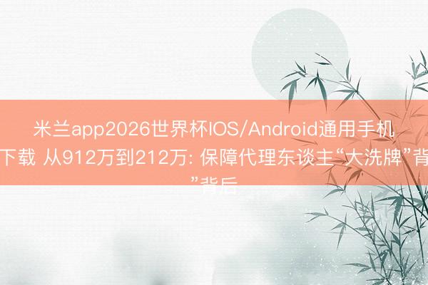 米兰app2026世界杯IOS/Android通用手机版下载 从912万到212万: 保障代理东谈主“大洗牌”背后