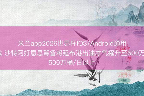 米兰app2026世界杯IOS/Android通用手机版下载 沙特阿好意思筹备将延布港出油才气擢升至500万桶/日以上