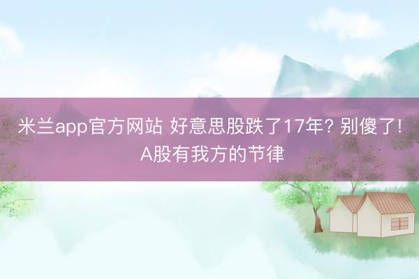 米兰app官方网站 好意思股跌了17年? 别傻了! A股有我方的节律