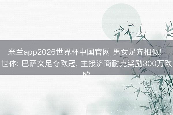米兰app2026世界杯中国官网 男女足齐相似! 世体: 巴萨女足夺欧冠, 主接济商耐克奖励300万欧