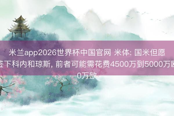 米兰app2026世界杯中国官网 米体: 国米但愿签下科内和琼斯, 前者可能需花费4500万到5000万欧