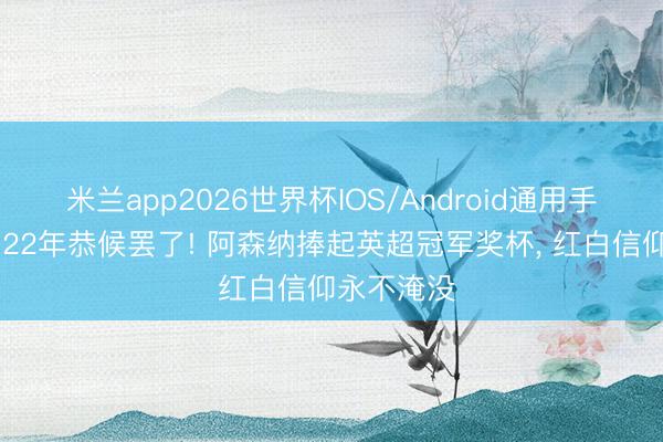 米兰app2026世界杯IOS/Android通用手机版下载 22年恭候罢了! 阿森纳捧起英超冠军奖杯, 红白信仰永不淹没