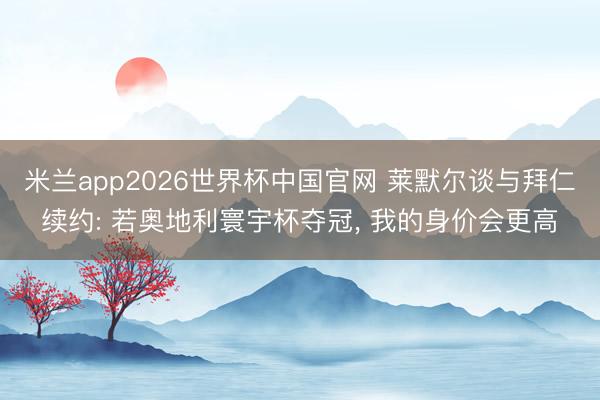 米兰app2026世界杯中国官网 莱默尔谈与拜仁续约: 若奥地利寰宇杯夺冠, 我的身价会更高