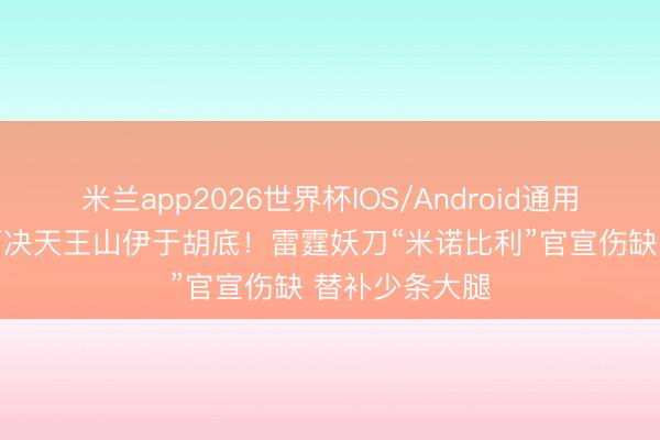米兰app2026世界杯IOS/Android通用手机版下载 西决天王山伊于胡底！雷霆妖刀“米诺比利”官宣伤缺 替补少条大腿