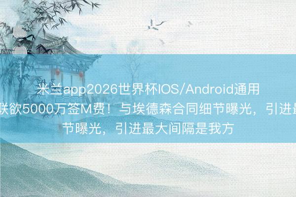 米兰app2026世界杯IOS/Android通用手机版下载 曼联欲5000万签M费！与埃德森合同细节曝光，引进最大间隔是我方