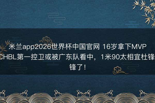 米兰app2026世界杯中国官网 16岁拿下MVP！CHBL第一控卫或被广东队看中，1米90太相宜杜锋了！