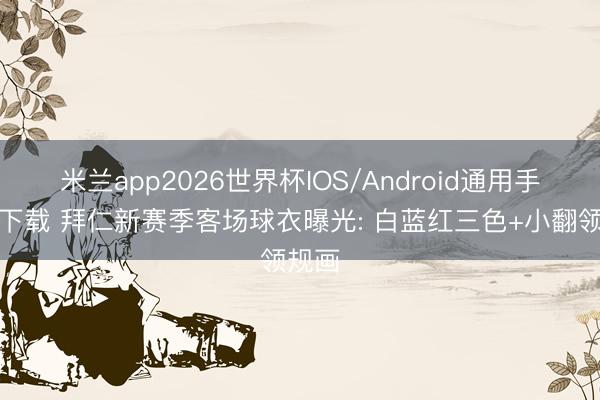 米兰app2026世界杯IOS/Android通用手机版下载 拜仁新赛季客场球衣曝光: 白蓝红三色+小翻领规画