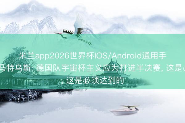 米兰app2026世界杯IOS/Android通用手机版下载 马特乌斯: 德国队宇宙杯主义应为打进半决赛, 这是必须达到的