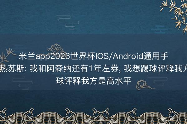 米兰app2026世界杯IOS/Android通用手机版下载 热苏斯: 我和阿森纳还有1年左券, 我想踢球评释我方是高水平