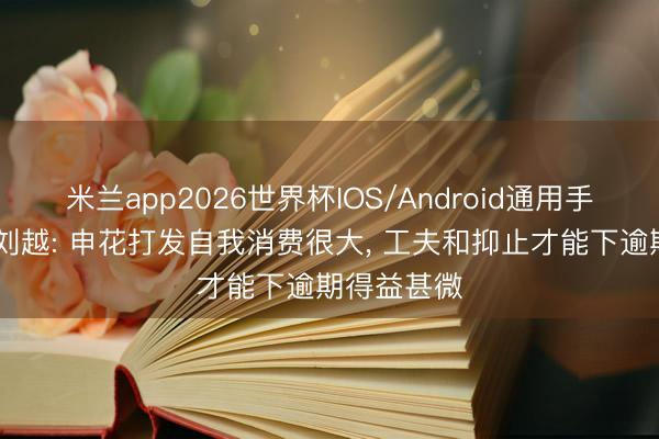 米兰app2026世界杯IOS/Android通用手机版下载 刘越: 申花打发自我消费很大, 工夫和抑止才能下逾期得益甚微