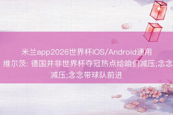 米兰app2026世界杯IOS/Android通用手机版下载 维尔茨: 德国并非世界杯夺冠热点给咱们减压;念念带球队前进