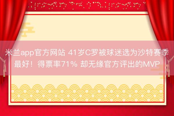 米兰app官方网站 41岁C罗被球迷选为沙特赛季最好！得票率71% 却无缘官方评出的MVP