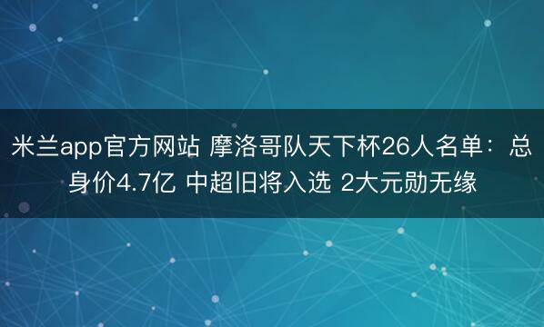 米兰app官方网站 摩洛哥队天下杯26人名单：总身价4.7亿 中超旧将入选 2大元勋无缘