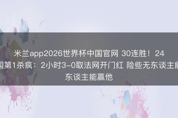 米兰app2026世界杯中国官网 30连胜！24岁全国第1杀疯：2小时3-0取法网开门红 险些无东谈主能赢他