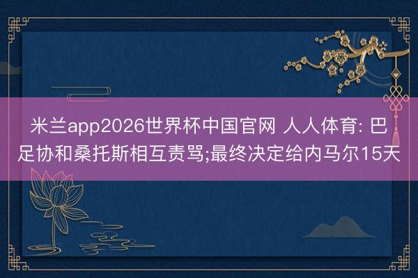 米兰app2026世界杯中国官网 人人体育: 巴足协和桑托斯相互责骂;最终决定给内马尔15天