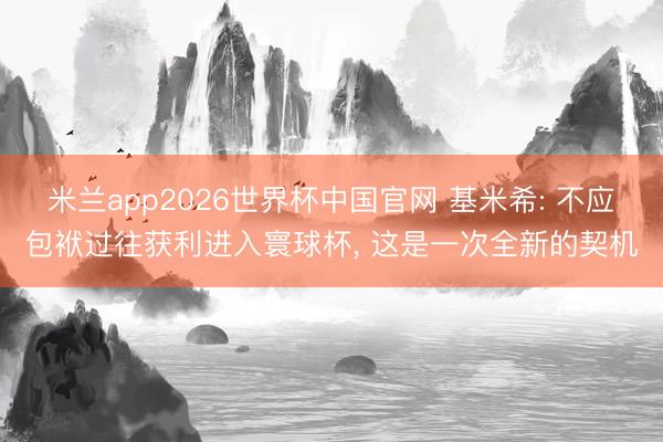 米兰app2026世界杯中国官网 基米希: 不应包袱过往获利进入寰球杯, 这是一次全新的契机