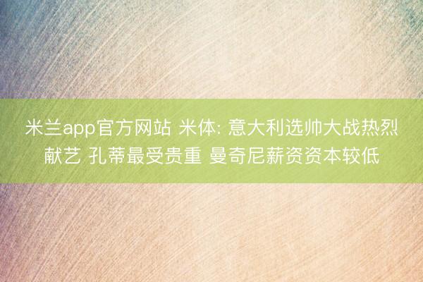米兰app官方网站 米体: 意大利选帅大战热烈献艺 孔蒂最受贵重 曼奇尼薪资资本较低