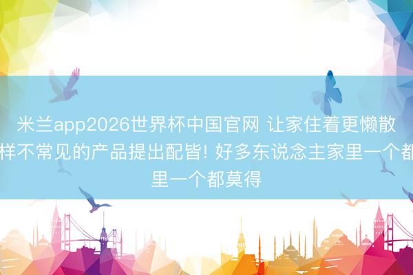 米兰app2026世界杯中国官网 让家住着更懒散, 这5样不常见的产品提出配皆! 好多东说念主家里一个都莫得