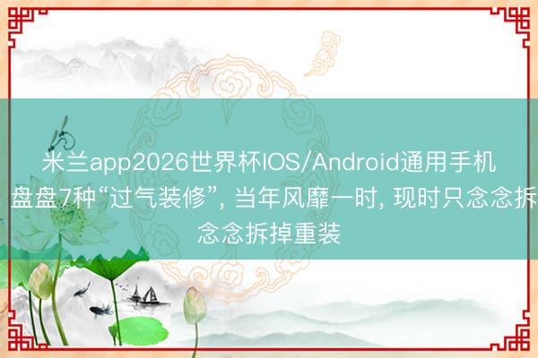 米兰app2026世界杯IOS/Android通用手机版下载 盘盘7种“过气装修”, 当年风靡一时, 现时只念念拆掉重装
