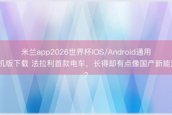 米兰app2026世界杯IOS/Android通用手机版下载 法拉利首款电车，长得却有点像国产新能源?