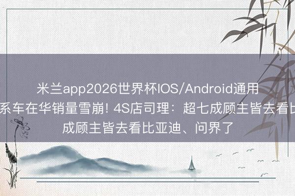 米兰app2026世界杯IOS/Android通用手机版下载 日系车在华销量雪崩! 4S店司理：超七成顾主皆去看比亚迪、问界了