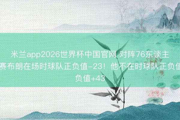米兰app2026世界杯中国官网 对阵76东谈主系列赛布朗在场时球队正负值-23！他不在时球队正负值+43