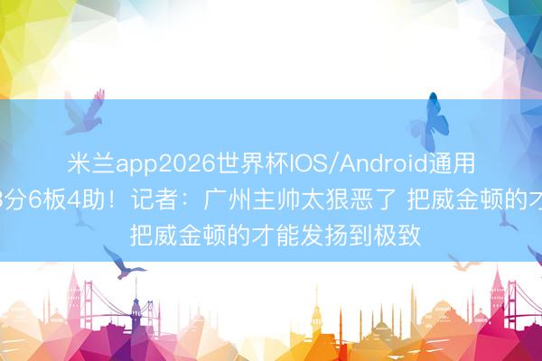 米兰app2026世界杯IOS/Android通用手机版下载 43分6板4助！记者：广州主帅太狠恶了 把威金顿的才能发扬到极致