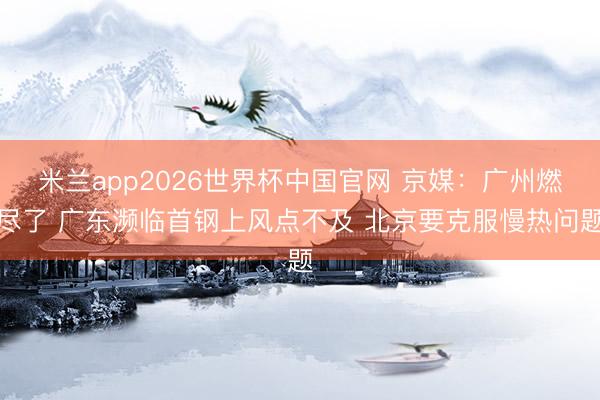 米兰app2026世界杯中国官网 京媒:广州燃尽了 广东濒临首钢上风点不及 北京要克服慢热问题