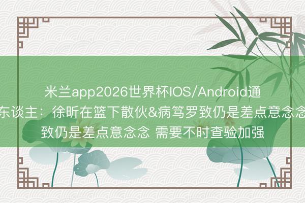 米兰app2026世界杯IOS/Android通用手机版下载 媒体东谈主：徐昕在篮下散伙&病笃罗致仍是差点意念念 需要不时查验加强