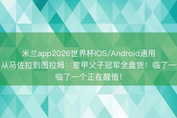 米兰app2026世界杯IOS/Android通用手机版下载 从马佐拉到图拉姆：意甲父子冠军全盘货！临了一个正在醒悟！
