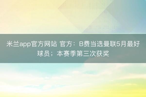 米兰app官方网站 官方：B费当选曼联5月最好球员；本赛季第三次获奖
